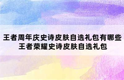 王者周年庆史诗皮肤自选礼包有哪些 王者荣耀史诗皮肤自选礼包